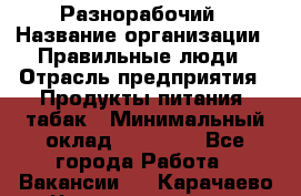 Разнорабочий › Название организации ­ Правильные люди › Отрасль предприятия ­ Продукты питания, табак › Минимальный оклад ­ 30 000 - Все города Работа » Вакансии   . Карачаево-Черкесская респ.